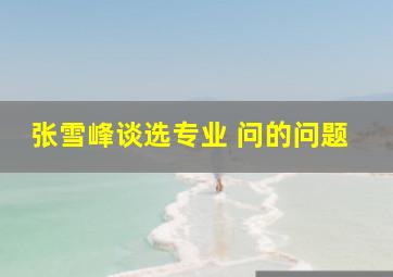 张雪峰谈选专业 问的问题